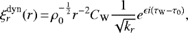 \begin{equation*}\xi_r^{\text{dyn}} (r)\,{=}\,\rho_0^{-\frac{1}{2}}r^{-2}C_{\textrm{W}}\frac{1}{\sqrt{k_r}}e^{\epsilon i(\tau_{\textrm{W}}-\tau_0)},\end{equation*}