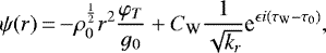 \begin{equation*}\psi(r)\,{=}\,{-}\rho_0^{\frac{1}{2}}r^2\frac{\varphi_T}{g_0}&#x002B;C_{\textrm{W}}\frac{1}{\sqrt{k_r}}\textrm{e}^{\epsilon i(\tau_{\textrm{W}}-\tau_0)},\end{equation*}