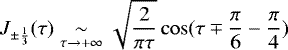 $ \displaystyle J_{\pm\frac{1}{3}}(\tau) \underset{\tau \to &#x002B;\infty}{\sim}\sqrt{\frac{2}{\pi\tau}}\cos(\tau\mp\frac{\pi}{6}-\frac{\pi}{4})$