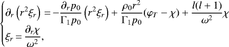 \begin{equation*}\begin{cases}\displaystyle\partial_r\left(r^2\xi_r\right)\,{=}\,{-}\frac{\partial_r p_0}{\Gamma_1 p_0}\left(r^2\xi_r\right)&#x002B; \frac{\rho_0 r^2}{\Gamma_1 p_0}(\varphi_T-\chi)&#x002B;\frac{l(l&#x002B;1)}{\omega^2}\chi\\\displaystyle\xi_r\,{=}\,\frac{\partial_r\chi}{\omega^2},\end{cases}\end{equation*}