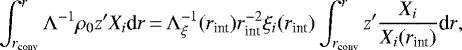 \begin{equation*}\int_{r_{\text{conv}}}^r{\Lambda^{-1}\rho_0z&#x0027;X_i \textrm{d}r}\,{=}\,\Lambda_{\xi}^{-1}(r_{\text{int}})r_{\text{int}}^{-2}\xi_i(r_{\text{int}})\int_{r_{\text{conv}}}^r{z&#x0027;\frac{X_i}{X_i(r_{\text{int}})} \textrm{d}r},\end{equation*}
