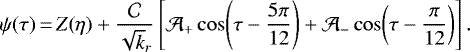 \begin{equation*}\psi(\tau)\,{=}\,Z(\eta)&#x002B;\frac{\mathcal{C}}{\sqrt k_r}\left[\mathcal{A}_&#x002B;\cos\!\left(\tau-\frac{5\pi}{12}\right)&#x002B;\mathcal{A}_-\cos\!\left(\tau-\frac{\pi}{12}\right)\right].\\\end{equation*}