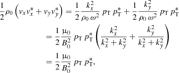 $$ \begin{aligned}&\frac{1}{2}\rho _0 \left({ v}_x { v}^*_x+{ v}_{ y} { v}^*_{ y}\right) = \frac{1}{2}\frac{k_x^2}{\rho _0\, \omega ^2}\,p_{\rm T}\, p^*_{\rm T}+\frac{1}{2}\frac{k_{ y}^2}{\rho _0 \,\omega ^2}\,p_{\rm T}\, p^*_{\rm T}\nonumber \\&\qquad \qquad \qquad \quad =\frac{1}{2}\frac{\upmu _0}{B^2_0}\,p_{\rm T}\, p^*_{\rm T}\left(\frac{k_x^2}{k_x^2+k_{ y}^2}+\frac{k_{ y}^2}{k_x^2+k_{ y}^2}\right)\nonumber \\&\qquad \qquad \qquad \quad =\frac{1}{2}\frac{\upmu _0}{B^2_0}\,p_{\rm T}\, p^*_{\rm T}, \end{aligned} $$