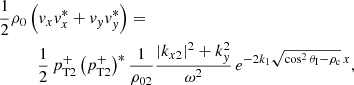 $$ \begin{aligned}&\frac{1}{2}\rho _{0} \left({ v}_x { v}^*_x+{ v}_{ y} { v}^*_{ y}\right) = \nonumber \\&\quad \qquad \frac{1}{2}\,p^+_{\rm T2} \left({p^+_{\rm T2}}\right)^* \frac{1}{\rho _{02}}\frac{|k_{x2}|^2+k^2_{ y}}{\omega ^2}\,e^{-2 k_1 \sqrt{\cos ^2 \theta _{\rm I}-\rho _{\rm c}}\,x}, \end{aligned} $$