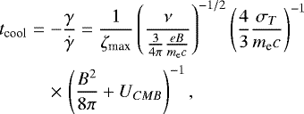 \begin{eqnarray*} t_{\textrm{cool}} &=& -\frac{\gamma}{\dot{\gamma}}=\frac{1}{\zeta_{\textrm{max}}}\left(\frac{\nu}{\frac{3}{4\pi}\frac{eB}{m_{\textrm{e}}c}}\right)^{-1/2}\left (\frac{4}{3}\frac{\sigma_T}{m_{\textrm{e}}c}\right)^{-1} \nonumber \\ && {\times}\, \left (\frac{B^2}{8\pi}+U_{CMB}\right)^{-1}, \end{eqnarray*}