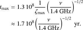 \begin{eqnarray*} t_{\textrm{max}}&=&1.3\,10^{8} \frac{1}{\zeta_{\textrm{max}}} \left (\frac{\nu}{1.4~\textrm{GHz}} \right)^{-1/2} \nonumber \\ &\approx& 1.7\,10^{8} \left (\frac{\nu}{1.4~\textrm{GHz}} \right)^{-1/2}\;\textrm{yr}. \end{eqnarray*}