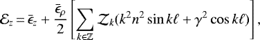 \begin{equation*} \mathcal{E}_{z}\,{=}\,\bar{\epsilon}_z + \frac{\bar{\epsilon}_{\rho}}{2} \left[ \sum_{k \in \mathbb{Z}} \mathcal{Z}_k (k^2n^2\sin k \ell + \gamma ^2 \cos k \ell) \right],\end{equation*}