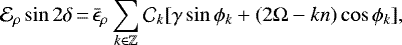\begin{equation*} \mathcal{E}_{\rho} \sin 2 \delta\,{=}\,\bar{\epsilon}_{\rho} \sum _{k \in \mathbb{Z}} \mathcal{C}_k [\gamma \sin \phi _k + (2 \Omega - k n) \cos \phi _k],\end{equation*}