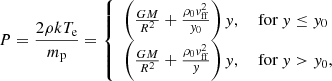 $$ \begin{aligned} P=\frac{2\rho k T_\mathrm{e} }{m_\mathrm{p} } = {\left\{ \begin{array}{ll} \left(\frac{GM}{R^2}+\frac{\rho _0v_{\mathrm{ff} }^2}{y_0} \right) y,&\text{ for } y \le y_0 \\ \left(\frac{GM}{R^2}+\frac{\rho _0v_{\mathrm{ff} }^2}{y} \right) y,&\text{ for } y > y_0, \\ \end{array}\right.} \end{aligned} $$