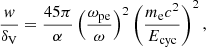 $$ \begin{aligned} \frac{w}{\delta _\mathrm{V} } = \frac{45\pi }{\alpha } \left(\frac{\omega _\mathrm{pe} }{\omega }\right)^2 \left(\frac{m_\mathrm{e} c^2}{E_{\rm cyc}}\right)^2, \end{aligned} $$