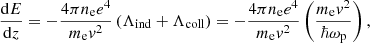 $$ \begin{aligned} \frac{\mathrm{d} E}{\mathrm{d} z}=-\frac{4\pi n_\mathrm{e} e^4}{m_\mathrm{e} v^2}\left(\Lambda _\mathrm{ind} +\Lambda _\mathrm{coll} \right) = -\frac{4\pi n_\mathrm{e} e^4}{m_\mathrm{e} v^2}\left(\frac{m_\mathrm{e} v^2}{\hbar \omega _\mathrm{p} }\right), \end{aligned} $$