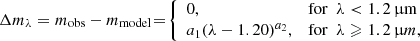 $$ \begin{aligned} \Delta m_\lambda = m_\mathrm{obs} - m_\mathrm{model} \! =\! \left\{ \begin{array}{ll} 0,&\mathrm{for} \ \ \lambda < 1.2\,\upmu \mathrm{m}\\ a_1 (\lambda - 1.20)^{a_2},&\mathrm {for}\ \ \lambda \geqslant 1.2\,\upmu m, \end{array}\right. \end{aligned} $$