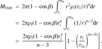 \begin{eqnarray*}M_{\textrm{blob}} &\,{=}\,& 2\pi (1 -\cos \beta)\int^{r_m}_{r_i} r^2 \rho_i (r_i /r)^n \textrm{d}r \nonumber \\&\,{=}\,& 2\pi \rho_i (1 -\cos \beta) r_i^n \int^{r_m}_{r_i} (1/r)^{n-2} \textrm{d}r \nonumber \\&\,{=}\,& {2\pi \rho_i (1 -\cos \beta) r_i^3 \over n-3 } \left[1 - \left({ r_i \over r_{\textrm{m}} } \right)^{(n-3)}\right].\end{eqnarray*}