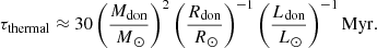 $$ \begin{aligned} \tau _{\rm thermal} \approx 30 \left(\frac{M_{\rm don}}{{\,M}_{\odot }}\right)^2 \left(\frac{R_{\rm don}}{{\,R}_{\odot }}\right)^{-1}\left(\frac{L_{\rm don}}{{\,L}_{\odot }}\right)^{-1}\mathrm{Myr} . \end{aligned} $$