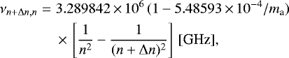 \begin{eqnarray*}\nu_{n+\Delta n,n} & = & 3.289842\,{\times}\,10^6\, (1-5.48593\,{\times}\,10^{-4}/m_{\textrm{a}})\nonumber \\ & &\,{\times}\,\left[\frac{1}{n^2} - \frac{1}{(n+\Delta n)^2} \right]\, [\textrm{GHz}], \end{eqnarray*}