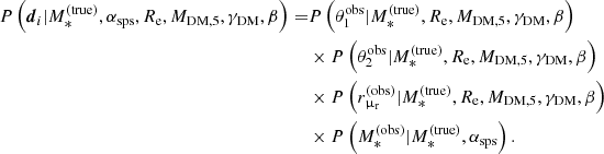 $$ \begin{aligned} \begin{aligned} {P}\left(\boldsymbol{d}_i|M_{*}^{\mathrm{(true)}}, \alpha _{\mathrm{sps}},R_{\mathrm{e}},M_{\mathrm{DM},5}, \gamma _{\mathrm{DM}},\beta \right) =&{P}\left(\theta _1^{\mathrm{obs}}|M_{*}^{\mathrm{(true)}},R_{\mathrm{e}},M_{\mathrm{DM},5},\gamma _{\mathrm{DM}},\beta \right)\\& \times {P}\left(\theta _2^{\mathrm{obs}}|M_{*}^{\mathrm{(true)}},R_{\mathrm{e}},M_{\mathrm{DM},5},\gamma _{\mathrm{DM}},\beta \right)\\& \times {P}\left(r_{\upmu _{\rm r}}^{(\mathrm{obs})}|M_{*}^{\mathrm{(true)}},R_{\mathrm{e}},M_{\mathrm{DM},5},\gamma _{\mathrm{DM}},\beta \right)\\& \times {P}\left(M_{*}^{\mathrm{(obs)}}|M_{*}^{\mathrm{(true)}},\alpha _{\mathrm{sps}}\right). \end{aligned} \end{aligned} $$