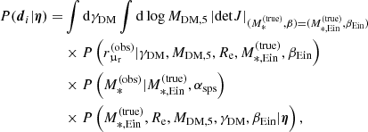 $$ \begin{aligned} \begin{aligned} {P}(\boldsymbol{d}_i|\boldsymbol{\eta }) =&\int \mathrm{d}\gamma _{\mathrm{DM}} \int \mathrm{d}\log {M_{\mathrm{DM},5}} \left|\mathrm{det}J\right|_{(M_{*}^{\mathrm{(true)}},\beta ) = (M_{*,\mathrm{Ein}}^{\mathrm{(true)}},\beta _{\mathrm{Ein}})}\\&\times {P}\left(r_{\upmu _{\rm r}}^{(\mathrm{obs})}|\gamma _{\mathrm{DM}},M_{\mathrm{DM},5},R_{\mathrm{e}},M_{*,\mathrm{Ein}}^{\mathrm{(true)}},\beta _{\mathrm{Ein}}\right) \\&\times {P}\left(M_{*}^{\mathrm{(obs)}}|M_{*,\mathrm{Ein}}^{\mathrm{(true)}},\alpha _{\mathrm{sps}}\right) \\&\times {P}\left(M_{*,\mathrm{Ein}}^{\mathrm{(true)}},R_{\mathrm{e}},M_{\mathrm{DM},5},\gamma _{\mathrm{DM}},\beta _{\mathrm{Ein}}|\boldsymbol{\eta }\right), \end{aligned} \end{aligned} $$