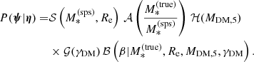 $$ \begin{aligned} \begin{aligned} {P}(\boldsymbol{\psi }|\boldsymbol{\eta }) =&\mathcal{S} \left(M_{*}^{\mathrm{(sps)}},R_{\mathrm{e}}\right)\,\mathcal{A} \left(\frac{M_{*}^{\mathrm{(true)}}}{M_{*}^{\mathrm{(sps)}}}\right)\,\mathcal{H} (M_{\mathrm{DM},5})\\&\times \mathcal{G} (\gamma _{\mathrm{DM}})\,\mathcal{B} \left(\beta |M_{*}^{\mathrm{(true)}},R_{\mathrm{e}},M_{\mathrm{DM},5},\gamma _{\mathrm{DM}}\right). \end{aligned} \end{aligned} $$