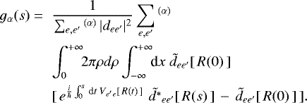 \begin{eqnarray*} g_{\alpha}(s) = && \frac{1} {\sum_{e,e'} \, \! ^{(\alpha)} \, |d_{ee'}|^2 } \sum_{e,e'} \, \! ^{(\alpha)} \; \; \nonumber \\ && \int^{+\infty}_{0}\!\!2\pi\rho d\rho \int^{+\infty}_{-\infty}\!\! \textrm{d}x \; \tilde{d}_{ee'}[ \, R(0) \, ] \, \nonumber \\ &&[ \, e^{\frac{i}{\hbar}\int^s_0 \, \textrm{d}t \; V_{e'e }[ \, R(t) \, ] } \, \, \tilde{d^{*}}_{ee'}[ \, R(s) \, ] \, - \, \tilde{d}_{ee'} [ \, R(0) \, ] \, ] . \;\end{eqnarray*}