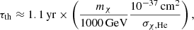 $$ \begin{aligned} \tau _{\mathrm{th}} \approx 1.1\,\mathrm{yr}\times \left(\frac{m_{\chi }}{1000\,\mathrm{GeV}} \frac{10^{-37}\,\mathrm{cm}^2}{\sigma _{\chi ,\mathrm{He}}}\right), \end{aligned} $$