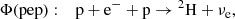 $$ \begin{aligned}&\Phi \mathrm{(pep)}:\quad \mathrm{p} + \mathrm{e}^{-} + \mathrm{p} \rightarrow {^{2}\mathrm{H}} + \nu _{\mathrm{e} } ,\end{aligned} $$