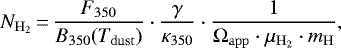 \begin{eqnarray*} N_{\mathrm{H_2}}\,{=}\,\frac{F_{350}}{B_{350}(T_{\mathrm{dust}})} \cdot \frac{\gamma}{\kappa_{350}} \cdot \frac{1}{\Omega_{\mathrm{app}} \cdot \mu_{\mathrm{H_2}}\cdot m_{\mathrm{H}}},\end{eqnarray*}