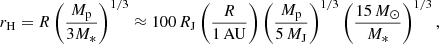 $$ \begin{aligned} r_{\rm H} = R \left(\frac{M_{\rm p}}{3M_*} \right)^{1/3} \approx 100\,R_{\rm J} \left(\frac{R}{1\,\mathrm{AU}} \right) \left(\frac{M_{\rm p}}{5\,M_{\rm J}} \right)^{1/3} \left(\frac{15\,M_{\odot }}{M_*} \right)^{1/3}, \end{aligned} $$