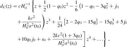 $$ \begin{aligned} d_{L}(z)&=cH_0^{-1}\left\{ z+\frac{1}{2}(1-q_0)z^2-\frac{1}{6}\left(1-q_0-3q_0^2+j_0\right.\right.\nonumber \\&\quad \left.\left.+\frac{kc^2}{H_0^2a^2(t_0)}\right)z^3+\frac{1}{24}\left[2-2q_0-15q_0^2-15q_0^3+5j_0\right.\right.\nonumber \\&\quad \left.\left.+10q_0j_0+s_0+\frac{2kc^2(1+3q_0)}{H_0^2a^2(t_0)}\right]z^4+\ldots \right\} \,, \end{aligned} $$