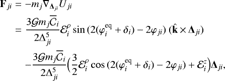 \begin{eqnarray*}{\bf{F}}_{ji} &=& -m_j \nabla_{{\bm \Delta}_{ji}}U_{ji} \nonumber \\ &=& \frac{3{\cal G}m_j \overline{\mathcal{C}}_i}{2\Delta_{ji}^5}{\mathcal E}^{\rho}_i\sin{(2(\varphi^{\textrm{eq}}_i+\delta_i)-2\varphi_{ji})}\ (\hat{\bf{k}}\,{\times}\,{\bm{\Delta}}_{ji}) \nonumber \\ &&-\frac{3{\cal G}m_j \overline{\mathcal{C}}_i}{2\Delta_{ji}^5} \Big(\frac{3}{2}{\mathcal E}^{\rho}_i\cos{(2(\varphi^{\textrm{eq}}_i+\delta_i)-2\varphi_{ji})}+{\mathcal E}^{z}_i\Big){\bm{\Delta}}_{ji}, \end{eqnarray*}