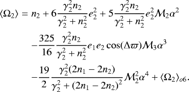 \begin{eqnarray*}\langle \Omega_2 \rangle &=& n_2 + 6\frac{\gamma_2^2 n_2}{\gamma_2^2+n_2^2} e_2^2 + 5 \frac{\gamma_2^2n_2}{\gamma_2^2+n_2^2} e_2^2 \mathcal{M}_2 \alpha^2 \\ &&- \frac{325}{16} \frac{\gamma_2^2n_2}{\gamma_2^2+n_2^2} e_1 e_2 \cos(\Delta \varpi) \mathcal{M}_3 \alpha^3 \nonumber \\ &&- \frac{19}{2} \frac{\gamma_2^2(2n_1-2n_2)}{\gamma_2^2+{(2 n_1-2n_2)}^2} \mathcal{M}_2^2 \alpha^4 \nonumber + \langle \Omega_2 \rangle_{o6}. \end{eqnarray*}