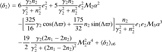 \begin{eqnarray*}\langle \delta_2 \rangle &=& 6\frac{\gamma_2 n_2}{\gamma_2^2+n_2^2} e_2^2 + 5 \frac{\gamma_2 n_2}{\gamma_2^2+n_2^2} e_2^2 {\mathcal{M}}_2 \alpha^2 \\ &&- \bigg[\frac{325}{16}\gamma_2\cos(\Delta \varpi) +\frac{175}{32} n_2\sin(\Delta \varpi) \bigg]\frac{n_2}{\gamma_2^2+n_2^2} e_1 e_2 {\mathcal{M}}_3\alpha^3 \nonumber \\ &&- \frac{19}{2} \frac{\gamma_2 (2n_1-2n_2)}{\gamma_2^2+{(2 n_1-2n_2)}^2} {\mathcal{M}}_2^2 \alpha^4 + \langle \delta_2 \rangle_{o6} \nonumber \end{eqnarray*}