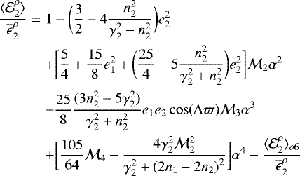 \begin{eqnarray*}\frac{\langle {\mathcal E}^{\rho}_2 \rangle}{\overline{\epsilon}^{\rho}_2} &=& 1 + \bigg(\frac{3}{2} - 4 \frac{n_2^2}{\gamma_2^2+n_2^2} \bigg) e_2^2 \\ &&+ \bigg[ \frac{5}{4}+\frac{15}{8}e_1^2 + \bigg(\frac{25}{4} - 5 \frac{n_2^2}{\gamma_2^2+n_2^2} \bigg) e_2^2 \bigg] {\mathcal{M}}_2 \alpha^2 \nonumber \\ &&- \frac{25}{8} \frac{(3n_2^2+5\gamma_2^2)}{\gamma_2^2+n_2^2} e_1 e_2 \cos(\Delta \varpi) {\mathcal{M}}_3 \alpha^3 \nonumber\\ &&+ \bigg[ \frac{105}{64} {\mathcal{M}}_4 + \frac{4\gamma_2^2{\mathcal{M}}_2^2}{\gamma_2^2 + {(2n_1-2n_2)}^2} \bigg] \alpha^4 + \frac{{\langle {\mathcal E}}^{\rho}_2 \rangle_{o6}}{\overline{\epsilon}^{\rho}_2} \nonumber \end{eqnarray*}