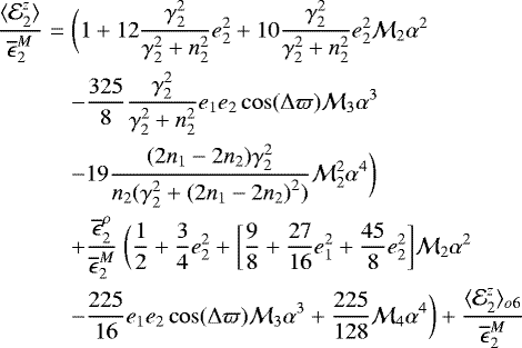 \begin{eqnarray*}\frac{\langle {\mathcal E}^z_2 \rangle}{\overline{\epsilon}^M_2} &=& \bigg(1 + 12\frac{\gamma_2^2}{\gamma_2^2+n_2^2} e_2^2 + 10 \frac{\gamma_2^2}{\gamma_2^2+n_2^2} e_2^2 {\mathcal{M}}_2 \alpha^2 \\ &&- \frac{325}{8} \frac{\gamma_2^2}{\gamma_2^2+n_2^2} e_1 e_2 \cos(\Delta \varpi) {\mathcal{M}}_3 \alpha^3 \nonumber \\ &&- 19\frac{{(2n_1-2n_2)}\gamma_2^2}{n_2(\gamma_2^2 + {(2n_1-2n_2)}^2)} {\mathcal{M}}_2^2\alpha^4 \bigg) \nonumber \\ &&+ \frac{\overline{\epsilon}^{\rho}_2}{\overline{\epsilon}^M_2} \ \bigg(\frac{1}{2} + \frac{3}{4}e_2^2 \nonumber + \bigg[ \frac{9}{8}+\frac{27}{16}e_1^2 +\frac{45}{8}e_2^2 \bigg] {\mathcal{M}}_2 \alpha^2 \\ &&- \frac{225}{16} e_1 e_2 \cos(\Delta \varpi) {\mathcal{M}}_3 \alpha^3 + \frac{225}{128} {\mathcal{M}}_4 \alpha^4 \bigg) + \frac{{\langle {\mathcal E}}^z_2 \rangle_{o6}}{\overline{\epsilon}^M_2} \nonumber \end{eqnarray*}