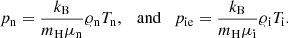 $$ \begin{aligned} p_{\rm n}=\frac{k_{\rm B}}{m_{\rm H}\mu _{\rm n}}\varrho _{\rm n} T_{\rm n}, \quad \mathrm{and}\quad p_{\rm ie}=\frac{k_{\rm B}}{m_{\rm H}\mu _{\rm i}}\varrho _{\rm i} T_{\rm i}. \end{aligned} $$