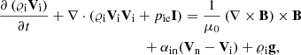 $$ \begin{aligned}&\frac{\partial \left( \varrho _{\rm i} \mathbf V _{\rm i} \right)}{\partial t}+\nabla \cdot (\varrho _{\rm i} \mathbf V _{\rm i} \mathbf V _{\rm i}+p_{\rm ie} \mathbf I ) = \frac{1}{\mu _0} \left(\nabla \times \mathbf B \right) \times \mathbf B \nonumber \\&\ \ \qquad \qquad \qquad \qquad \qquad \qquad +\alpha _{\rm in}(\mathbf{V}_{\rm n}-\mathbf{V}_{\rm i}) +\varrho _{\rm i} \mathbf g , \end{aligned} $$