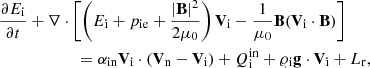 $$ \begin{aligned}&\frac{\partial E_{\rm i}}{\partial t}+\nabla \cdot \left[\left(E_{\rm i}+p_{\rm ie} + \frac{|\mathbf B |^2}{2\mu _0}\right)\mathbf V _{\rm i}- \frac{1}{\mu _0}\mathbf B (\mathbf V_{\rm i} \cdot \mathbf B )\right] \nonumber \\&\qquad \qquad \qquad = \alpha _{\rm in}\mathbf V _{\rm i}\cdot (\mathbf{V}_{\rm n}-\mathbf{V}_{\rm i}) + Q_{\rm i}^\mathrm{in} + \varrho _{\rm i} \mathbf g \cdot \mathbf V _{\rm i}+L_{\rm r}, \end{aligned} $$