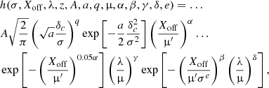 $$ \begin{aligned}&h(\sigma , X_{\rm off}, \lambda , z, A,a,q,\upmu ,\alpha ,\beta ,\gamma ,\delta ,e) = \ldots \nonumber \\&A\sqrt{\frac{2}{\pi }}\left(\sqrt{a}\frac{\delta _c}{\sigma }\right)^q \exp \left[-\frac{a}{2}\frac{\delta _c^2}{\sigma ^2}\right]\left(\frac{X_{\rm off}}{\upmu ^{\prime }} \right)^{\alpha } \ldots \nonumber \\&\exp \left[- \left( \frac{X_{\rm off}}{\upmu ^{\prime }}\right)^{0.05\alpha }\right] \left(\frac{\lambda }{\upmu }\right)^{\gamma }\exp \left[- \left( \frac{X_{\rm off}}{\upmu ^{\prime }\sigma ^{e}}\right)^{\beta } \left(\frac{\lambda }{\upmu } \right)^{\delta }\right], \end{aligned} $$