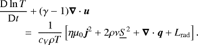 \begin{equation*}\begin{array}{@{}l@{~~}}\displaystyle\frac{\textrm{D} \ln T}{\textrm{D}t}+(\gamma -1)\boldsymbol\nabla\cdot\boldsymbol{u} ~~ \\\displaystyle \hspace*{2.5em}=~\frac{1}{c_{V}\rho T}\left[\eta\mu_{0}\boldsymbol{j}^2+2\rho\nu\underline{S}^2+\boldsymbol{\nabla}\cdot \boldsymbol{q}+L_{\textrm{rad}}\right]. \end{array}\end{equation*}