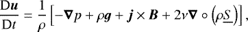 \begin{equation*}\frac{\textrm{D} \boldsymbol{u}}{\textrm{D} t} =\frac{1}{\rho}\left[-\boldsymbol{\nabla} p+\rho \boldsymbol{g} +\boldsymbol{j} \times \boldsymbol{B}+2\nu\boldsymbol{\nabla} \circ \left(\rho \underline{S}\right)\right], \end{equation*}
