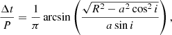 Mathematical equation: $$ \begin{aligned} \frac{\Delta t}{P}=\frac{1}{\pi }\arcsin \left(\frac{\sqrt{R^2-a^2\cos ^2 i}}{a\sin i}\right) , \end{aligned} $$