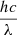 $ \frac{hc}{\lambda} $