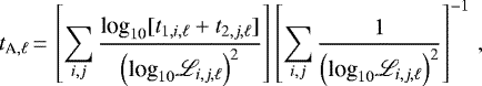 Mathematical equation: \begin{equation*}t_{\textrm{A},\ell}\,{=}\, \left[\sum_{i,j} \frac{\textrm{log}_{10}[t_{1,i,\ell}+t_{2,j,\ell}]}{\left(\textrm{log}_{10}\LL_{i,j,\ell}\right)^2}\right] \left[\sum_{i,j} \frac{1}{\left(\textrm{log}_{10}\LL_{i,j,\ell}\right)^{2}}\right]^{-1}\,,\end{equation*}
