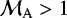 $\mathcal{M}_{\mathrm{A}} > 1$