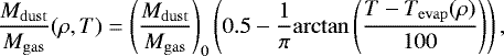 \begin{equation*} \frac{M_{\mathrm{dust}}}{M_{\mathrm{gas}}} (\rho, T) =\left( \frac{M_{\mathrm{dust}}}{M_{\mathrm{gas}}} \right)_0 \left( 0.5 - \frac{1}{\pi} \mathrm{arctan} \left( \frac{T-T_{\mathrm{evap}}(\rho)}{100} \right) \right) ,\end{equation*}