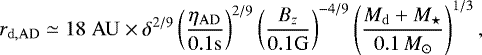 \begin{equation*} r_{\mathrm{d,AD}} \;{\simeq}\; 18 \;\mathrm{AU} \times \delta^{2/9} \left(\frac{\eta_{\mathrm{AD}}}{0.1 \mathrm{s}} \right)^{2/9} \left(\frac{B_z}{0.1 \mathrm{G}} \right)^{-4/9} \left(\frac{M_{\mathrm{d}}&#x002B;M_{\mathrm{\star}}}{0.1 \, {M_{\odot}}}\right)^{1/3},\end{equation*}