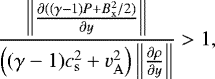\begin{equation*} \frac{ \left\lVert{ \frac{\partial((\gamma-1)P&#x002B;B_{\mathrm{x}}^2/2)}{\partial y}} \right\lVert}{ \left((\gamma-1)c_{\mathrm{s}}^2 &#x002B; v_{\mathrm{A}}^2 \right) \left\lVert{ \frac{\partial\rho}{\partial y}}\right\rVert} > 1,\end{equation*}