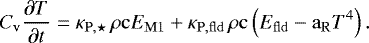 \begin{equation*} C_{\mathrm{v}} \frac{\partial T}{\partial t} = \kappa_{\mathrm{P,\star}} \, \rho \mathrm{c} E_{\mathrm{M1}} &#x002B; \kappa_{\mathrm{P,fld}} \, \rho \mathrm{c} \left(E_{\mathrm{fld}} - \mathrm{a_R} T^4 \right). \end{equation*}