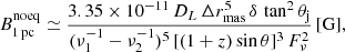 $$ \begin{aligned} B^\mathrm{noeq} _{1\,\mathrm{pc}} \simeq \frac{3.35 \times 10^{-11}\, D_{L}\, \Delta r^5_\mathrm{mas} \, \delta \, \tan ^2 \theta _\mathrm{j} }{(\nu ^{-1}_1-\nu ^{-1}_2)^5\, [(1+z) \sin \theta ]^3\, F_{\nu }^2} \, [\mathrm{G} ], \end{aligned} $$