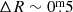 $ \Delta R \sim 0{{\overset{\text{m}}{.}}}5 $