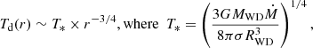 $$ \begin{aligned} \begin{split} T_\mathrm{d} (r) \sim T_* \times r^{-3/4}, {\mathrm{where} \ \ } T_* = \left(\frac{3GM_{\mathrm{WD} }\dot{M}}{8\pi \sigma R_{\mathrm{WD} }^3}\right)^{1/4}, \end{split} \end{aligned} $$
